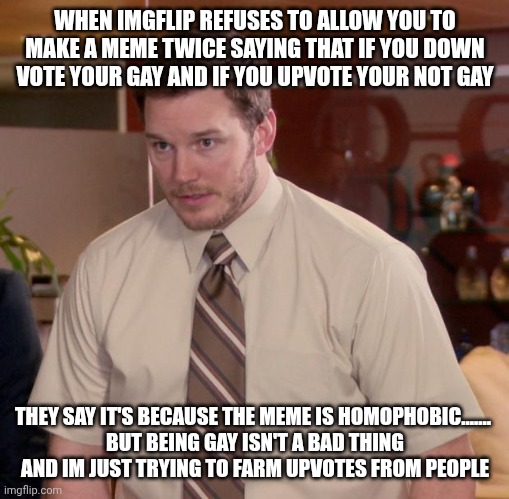 Afraid To Ask Andy | WHEN IMGFLIP REFUSES TO ALLOW YOU TO MAKE A MEME TWICE SAYING THAT IF YOU DOWN VOTE YOUR GAY AND IF YOU UPVOTE YOUR NOT GAY; THEY SAY IT'S BECAUSE THE MEME IS HOMOPHOBIC....... 
BUT BEING GAY ISN'T A BAD THING
 AND IM JUST TRYING TO FARM UPVOTES FROM PEOPLE | image tagged in memes,afraid to ask andy | made w/ Imgflip meme maker