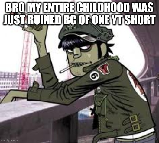 murdoc | BRO MY ENTIRE CHILDHOOD WAS JUST RUINED BC OF ONE YT SHORT | image tagged in murdoc | made w/ Imgflip meme maker
