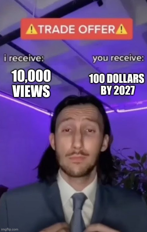 FAIR TRADE | 10,000 VIEWS; 100 DOLLARS  BY 2027 | image tagged in fun,god,unfair,danger,10000 points | made w/ Imgflip meme maker