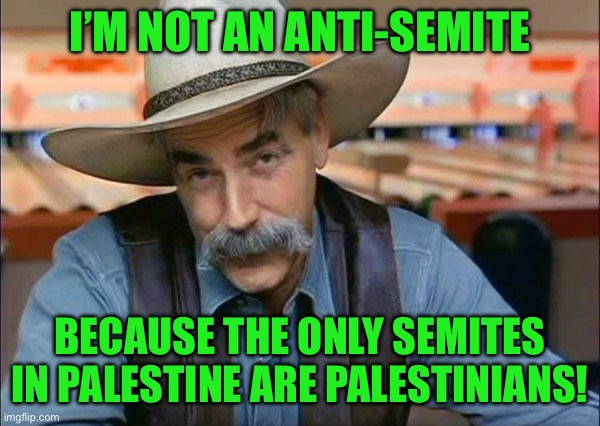 Sam Elliott special kind of stupid | I’M NOT AN ANTI-SEMITE; BECAUSE THE ONLY SEMITES IN PALESTINE ARE PALESTINIANS! | image tagged in sam elliott special kind of stupid | made w/ Imgflip meme maker