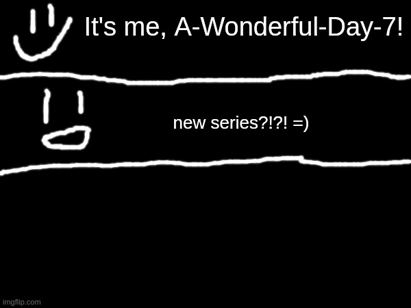=) | It's me, A-Wonderful-Day-7! new series?!?! =) | made w/ Imgflip meme maker