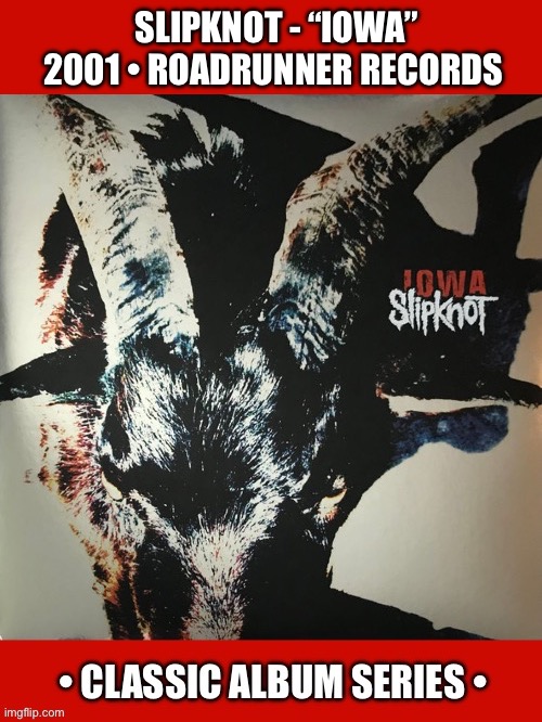 Their heaviest and most brutal album… | SLIPKNOT - “IOWA”
2001 • ROADRUNNER RECORDS | image tagged in heavy metal,nu metal,slipknot,iowa,classic album series | made w/ Imgflip meme maker