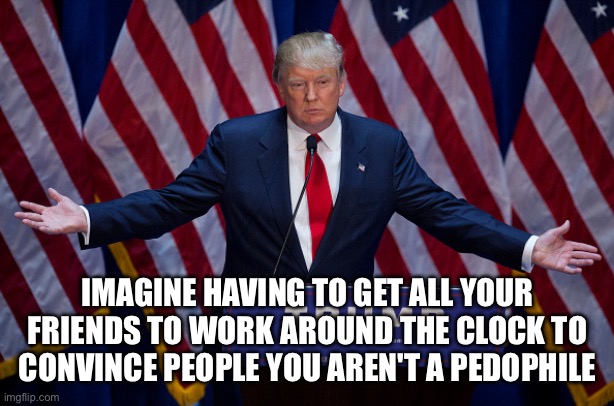 Donald Trump | IMAGINE HAVING TO GET ALL YOUR FRIENDS TO WORK AROUND THE CLOCK TO CONVINCE PEOPLE YOU AREN'T A PEDOPHILE | image tagged in donald trump | made w/ Imgflip meme maker
