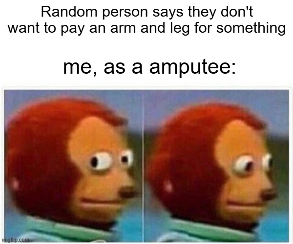 Arm and a leg.... | Random person says they don't want to pay an arm and leg for something; me, as a amputee: | image tagged in memes,monkey puppet,amputee,arm and a leg | made w/ Imgflip meme maker