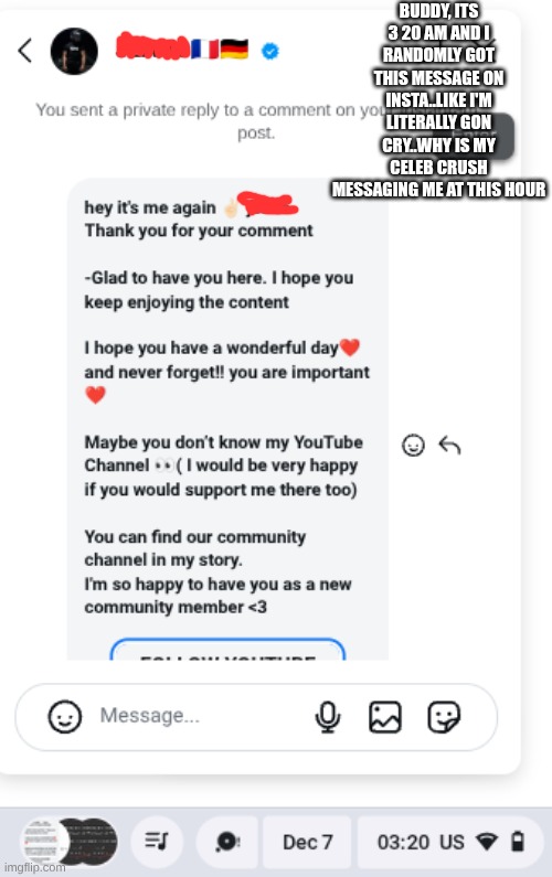 BUDDY, ITS 3 20 AM AND I RANDOMLY GOT THIS MESSAGE ON INSTA..LIKE I'M LITERALLY GON CRY..WHY IS MY CELEB CRUSH MESSAGING ME AT THIS HOUR | made w/ Imgflip meme maker