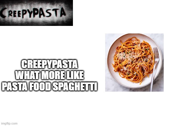 creepypasta what more like pasta food spaghetti | CREEPYPASTA WHAT MORE LIKE PASTA FOOD SPAGHETTI | image tagged in blank white template,pasta,creepypasta | made w/ Imgflip meme maker