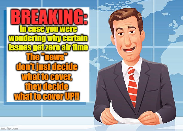 Had the honor of telling Rush this on air a while back | BREAKING:; In case you were wondering why certain issues get zero air time; The "news" don't just decide what to cover, they decide what to cover UP!! | image tagged in fake news,liberal vs conservative,deep state,maga | made w/ Imgflip meme maker