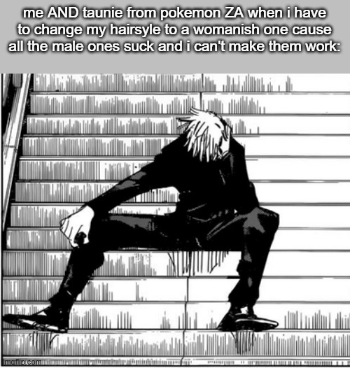 Gojo sad | me AND taunie from pokemon ZA when i have to change my hairsyle to a womanish one cause all the male ones suck and i can't make them work: | image tagged in gojo sad | made w/ Imgflip meme maker