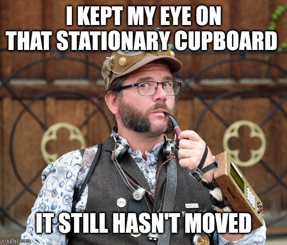 Pencils, staples at stuff | I KEPT MY EYE ON THAT STATIONARY CUPBOARD; IT STILL HASN'T MOVED | image tagged in posh steampunk man with pipe,puns,pun,dad joke | made w/ Imgflip meme maker