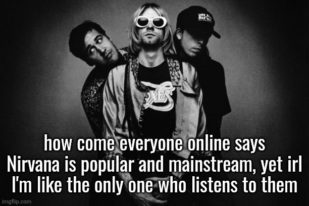 nirvana | how come everyone online says Nirvana is popular and mainstream, yet irl I'm like the only one who listens to them | image tagged in nirvana | made w/ Imgflip meme maker