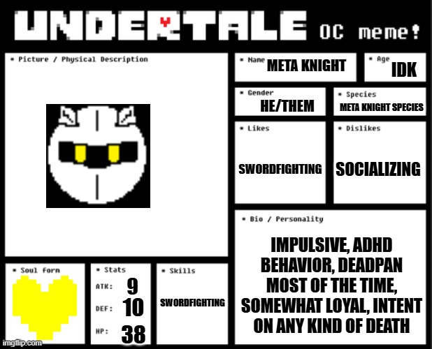 guess i'm getting in on this | IDK; META KNIGHT; HE/THEM; META KNIGHT SPECIES; SWORDFIGHTING; SOCIALIZING; IMPULSIVE, ADHD BEHAVIOR, DEADPAN MOST OF THE TIME, SOMEWHAT LOYAL, INTENT ON ANY KIND OF DEATH; SWORDFIGHTING; 9; 10; 38 | image tagged in undertale oc template | made w/ Imgflip meme maker