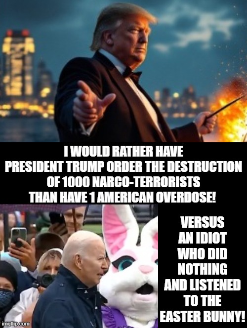 Who would you pick? | VERSUS AN IDIOT WHO DID NOTHING AND LISTENED TO THE EASTER BUNNY! I WOULD RATHER HAVE PRESIDENT TRUMP ORDER THE DESTRUCTION OF 1000 NARCO-TERRORISTS THAN HAVE 1 AMERICAN OVERDOSE! | image tagged in sam elliott special kind of stupid | made w/ Imgflip meme maker