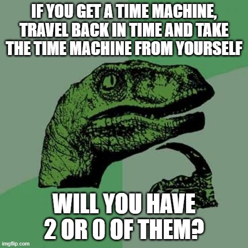 Philosoraptor Meme | IF YOU GET A TIME MACHINE, TRAVEL BACK IN TIME AND TAKE THE TIME MACHINE FROM YOURSELF; WILL YOU HAVE 2 OR 0 OF THEM? | image tagged in memes,philosoraptor | made w/ Imgflip meme maker