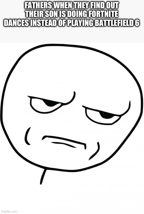 seriously | FATHERS WHEN THEY FIND OUT THEIR SON IS DOING FORTNITE DANCES INSTEAD OF PLAYING BATTLEFIELD 6 | image tagged in seriously | made w/ Imgflip meme maker