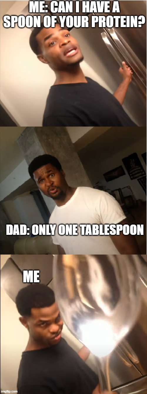 only a tablespoon dad! | ME: CAN I HAVE A SPOON OF YOUR PROTEIN? DAD: ONLY ONE TABLESPOON; ME | image tagged in only a spoonful | made w/ Imgflip meme maker