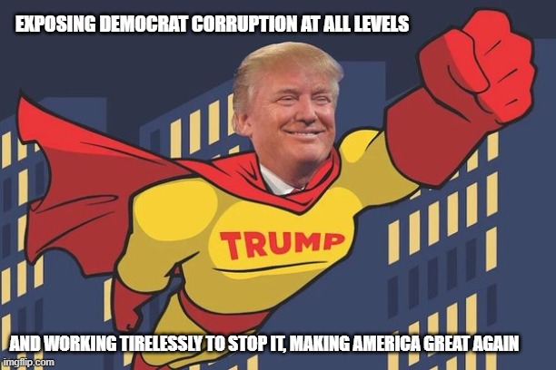 He can't be stopped, silenced, moderated or bought. | EXPOSING DEMOCRAT CORRUPTION AT ALL LEVELS; AND WORKING TIRELESSLY TO STOP IT, MAKING AMERICA GREAT AGAIN | image tagged in super trump,maga,democrat corruption,democrat crime wave,doge,democrat war on america | made w/ Imgflip meme maker