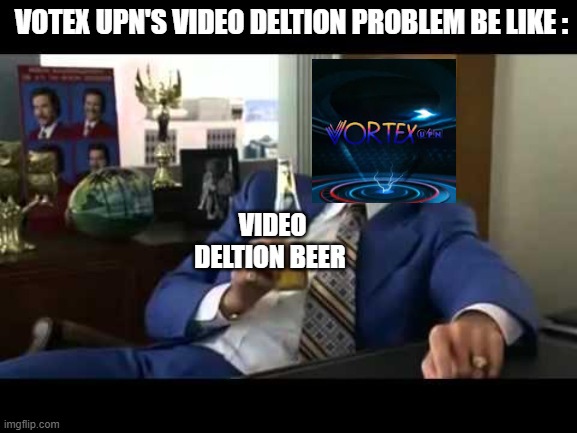 This Is Very True! | VOTEX UPN'S VIDEO DELTION PROBLEM BE LIKE :; VIDEO DELTION BEER | image tagged in memes,well that escalated quickly | made w/ Imgflip meme maker