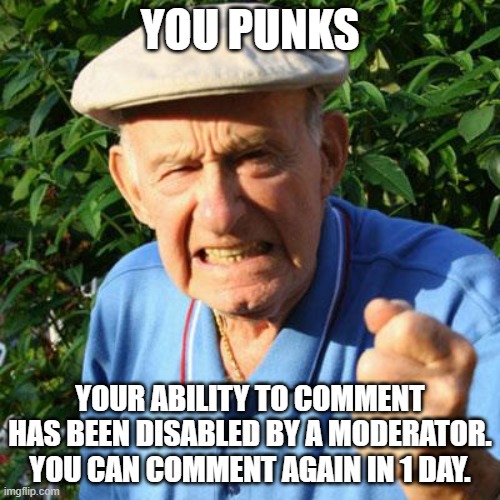 We have all been a victim of censorship | YOU PUNKS; YOUR ABILITY TO COMMENT HAS BEEN DISABLED BY A MODERATOR. YOU CAN COMMENT AGAIN IN 1 DAY. | image tagged in angry old man,butt hurt moderators,so sad,censorship,trolling the troll,funny cuz its true | made w/ Imgflip meme maker