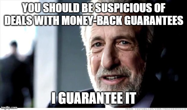Or Your Money Back | YOU SHOULD BE SUSPICIOUS OF DEALS WITH MONEY-BACK GUARANTEES; I GUARANTEE IT | image tagged in memes,i guarantee it,deals | made w/ Imgflip meme maker