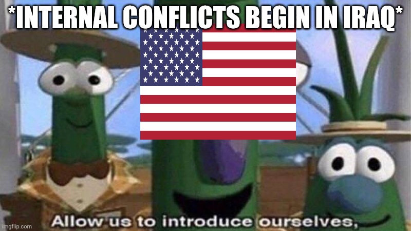 VeggieTales 'Allow us to introduce ourselfs' | *INTERNAL CONFLICTS BEGIN IN IRAQ* | image tagged in veggietales 'allow us to introduce ourselfs' | made w/ Imgflip meme maker