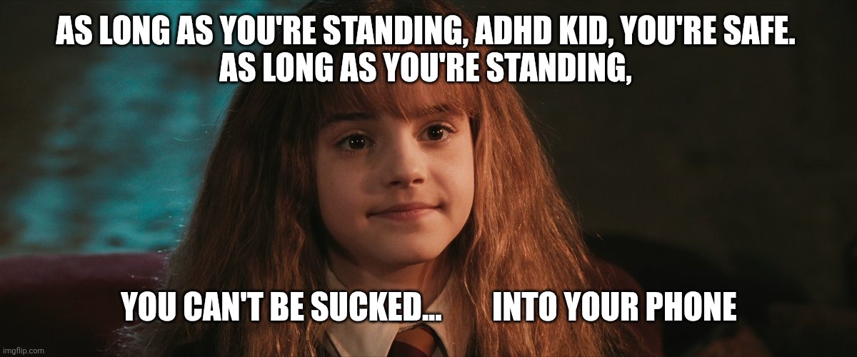 AS LONG AS... ADHD KID... YOU CAN'T BE | AS LONG AS YOU'RE STANDING, ADHD KID, YOU'RE SAFE. 
AS LONG AS YOU'RE STANDING, YOU CAN'T BE SUCKED...        INTO YOUR PHONE | image tagged in hermione granger,adhd | made w/ Imgflip meme maker