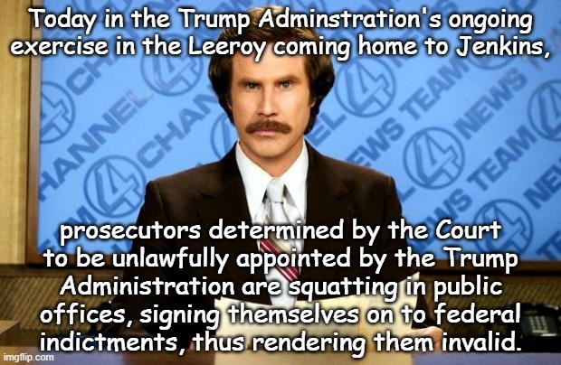 "Trump’s Top Lawyers ALL GET FIRED but REFUSE TO LEAVE" | Today in the Trump Adminstration's ongoing exercise in the Leeroy coming home to Jenkins, prosecutors determined by the Court
to be unlawfully appointed by the Trump
Administration are squatting in public
offices, signing themselves on to federal
indictments, thus rendering them invalid. | image tagged in breaking news,trump administration,incompetence | made w/ Imgflip meme maker
