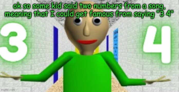 also mfers are saying 67 is nostalgic | ok so some kid said two numbers from a song, meaning that I could get famous from saying "3 4" | image tagged in 3 4 | made w/ Imgflip meme maker