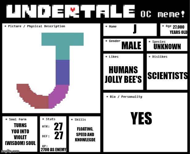 mmmh tasty susie | J; 27,000 YEARS OLD; MALE; UNKNOWN; HUMANS
JOLLY BEE'S; SCIENTISTS; YES; TURNS YOU INTO VIOLET (WISDOM) SOUL; FLOATING, SPEED AND KNOWLEGDE; 27; 27; 2700 AS ENEMY | image tagged in undertale oc template | made w/ Imgflip meme maker