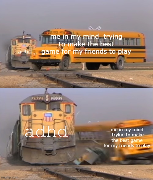 why cant my brain work | me in my mind  trying to make the best game for my friends to play; adhd; adhd; me in my mind  trying to make the best game for my friends to play | image tagged in a train hitting a school bus | made w/ Imgflip meme maker
