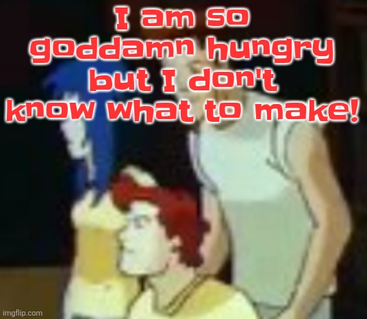 qhquqhhuah????? | I am so godda​​m​n hungry but I don't know what to make! | image tagged in qhquqhhuah | made w/ Imgflip meme maker