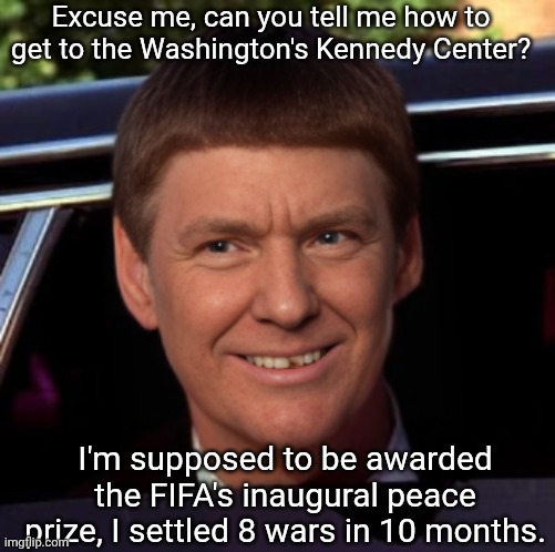 Trump and Trumper | Excuse me, can you tell me how to get to the Washington's Kennedy Center? I'm supposed to be awarded the FIFA's inaugural peace prize, I settled 8 wars in 10 months. | image tagged in trump,dumb and dumber,peace prize,fifa,funny | made w/ Imgflip meme maker