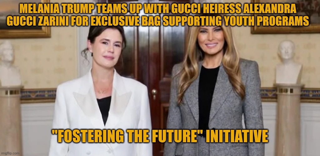 Melania Trump teams up with Gucci heiress Alexandra Gucci Zarini for exclusive bag supporting youth programs | MELANIA TRUMP TEAMS UP WITH GUCCI HEIRESS ALEXANDRA GUCCI ZARINI FOR EXCLUSIVE BAG SUPPORTING YOUTH PROGRAMS; "FOSTERING THE FUTURE" INITIATIVE | image tagged in melania trump,gucci,unity,unity bag,alexandra gucci zarini,fostering the future | made w/ Imgflip meme maker