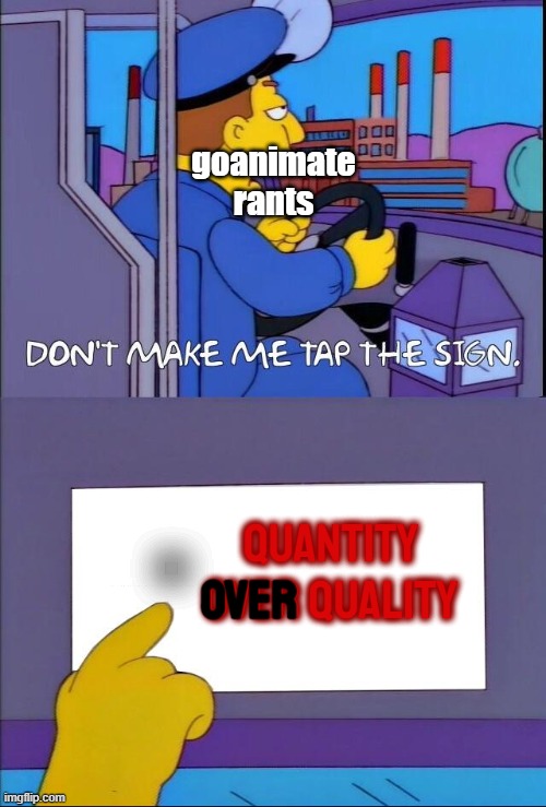 theyre just repeating the same things | goanimate rants; . QUANTITY OVER QUALITY; OVER | image tagged in don't make me tap the sign | made w/ Imgflip meme maker