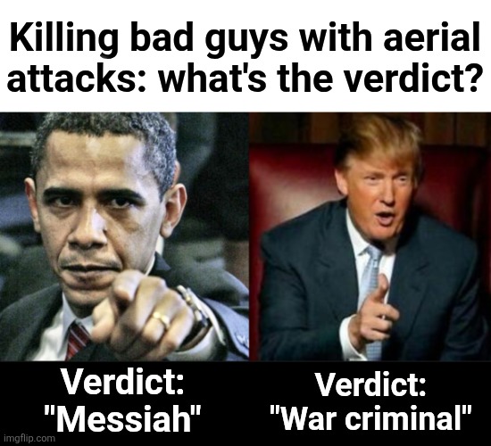 Appalling lib hypocrisy | Killing bad guys with aerial
attacks: what's the verdict? Verdict:
"War criminal"; Verdict:
"Messiah" | image tagged in memes,pissed off obama,donald trump,aerial attacks,verdict,hypocrisy | made w/ Imgflip meme maker