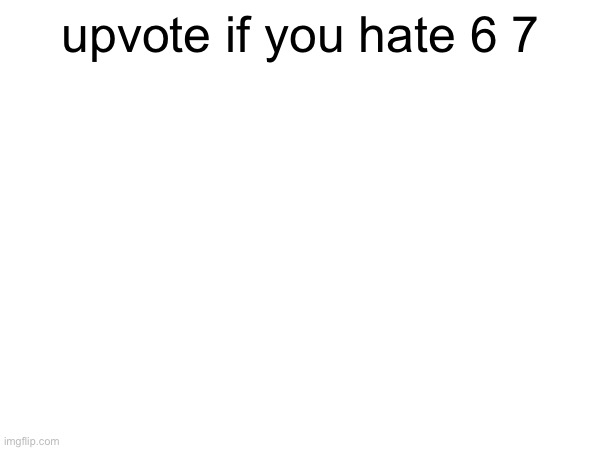 upvote if you hate 6 7 | made w/ Imgflip meme maker