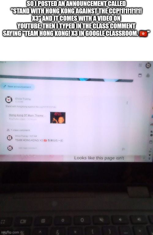 Stand with Hong Kong against the CCP! X3 | SO I POSTED AN ANNOUNCEMENT CALLED "STAND WITH HONG KONG AGAINST THE CCP!1!1!1!1!1! X3" AND IT COMES WITH A VIDEO ON YOUTUBE. THEN I TYPED IN THE CLASS COMMENT SAYING "TEAM HONG KONG! X3 IN GOOGLE CLASSROOM. 🇭🇰" | image tagged in hong kong,stand with hong kong,google classroom,memes,fun,funny memes | made w/ Imgflip meme maker