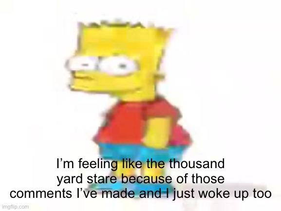 the humble low quality bart: | I’m feeling like the thousand yard stare because of those comments I’ve made and I just woke up too | image tagged in the humble low quality bart | made w/ Imgflip meme maker