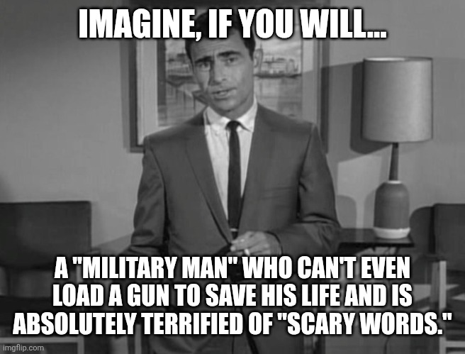 Rod Serling: Imagine If You Will | IMAGINE, IF YOU WILL... A "MILITARY MAN" WHO CAN'T EVEN LOAD A GUN TO SAVE HIS LIFE AND IS ABSOLUTELY TERRIFIED OF "SCARY WORDS." | image tagged in rod serling imagine if you will | made w/ Imgflip meme maker