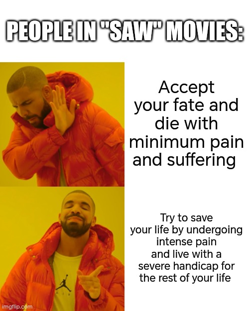 Day 20 of making a meme from a random template | PEOPLE IN "SAW" MOVIES:; Accept your fate and die with minimum pain and suffering; Try to save your life by undergoing intense pain and live with a severe handicap for the rest of your life | image tagged in memes,drake hotline bling,saw,horror | made w/ Imgflip meme maker
