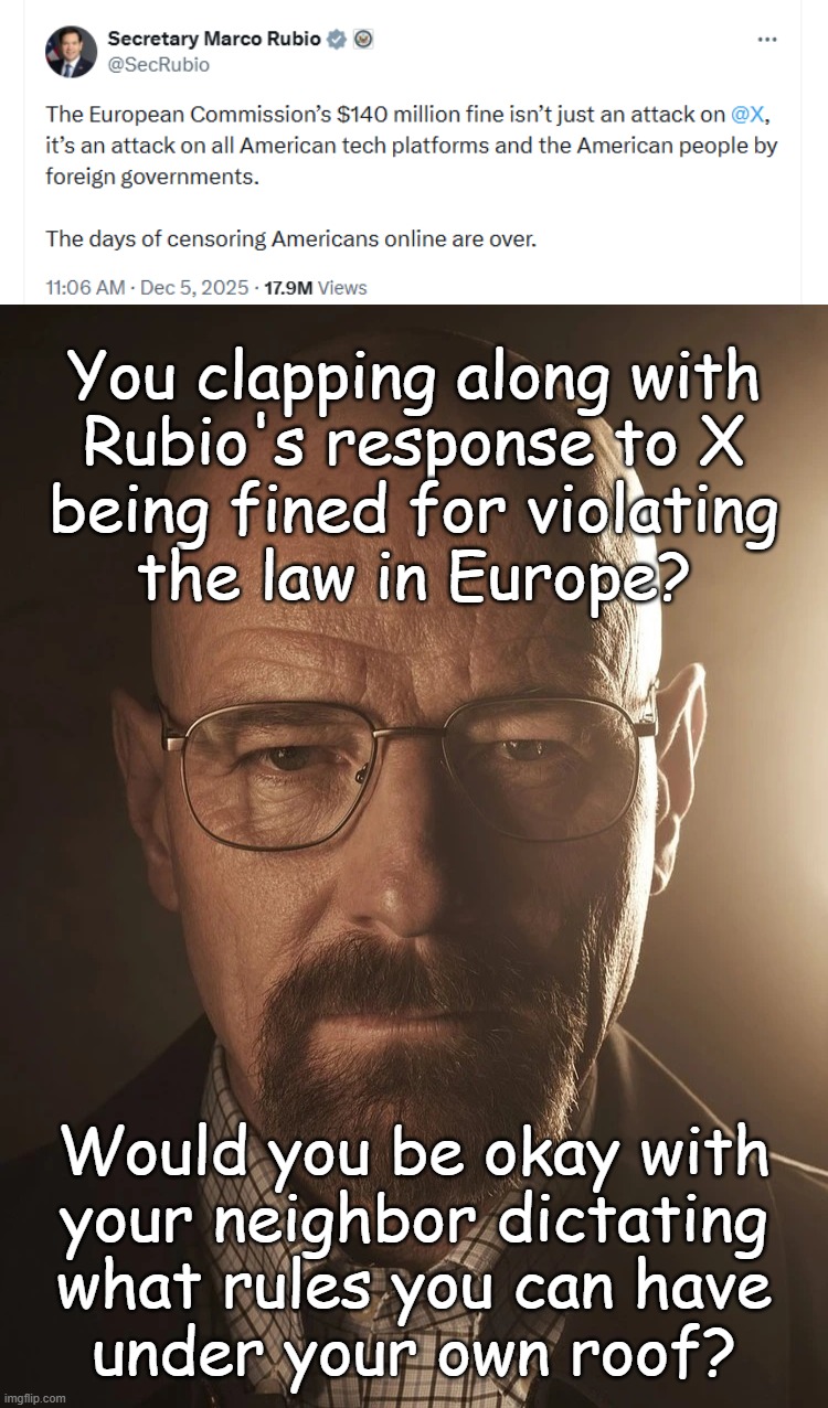 The United States doesn't get to set the rules for the rest of the world. | You clapping along with
Rubio's response to X
being fined for violating
the law in Europe? Would you be okay with
your neighbor dictating
what rules you can have
under your own roof? | image tagged in marco rubio,wants,world domination | made w/ Imgflip meme maker