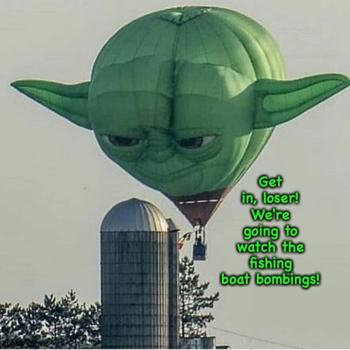 Lookit the men swimming! They're so dead! | Get in, loser!
We're going to watch the fishing boat bombings! | image tagged in yoda balloon | made w/ Imgflip meme maker