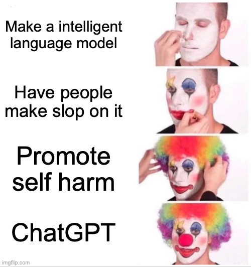 Chatgpt in a nutshell: | Make a intelligent language model; Have people make slop on it; Promote self harm; ChatGPT | image tagged in memes,clown applying makeup,oh wow are you actually reading these tags | made w/ Imgflip meme maker