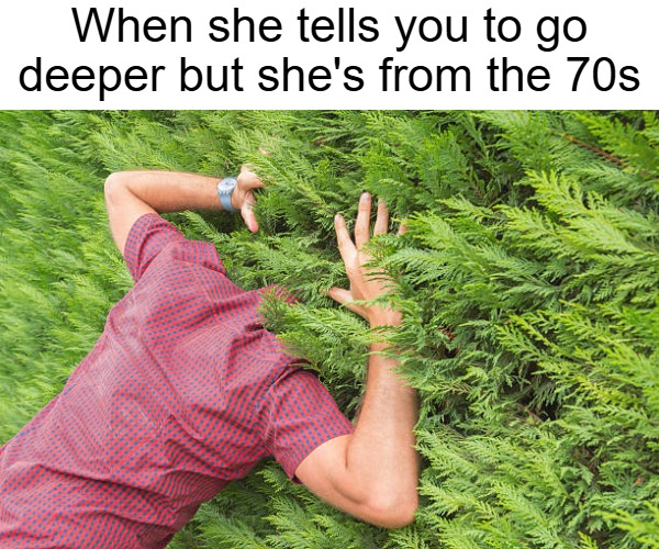 When she tells you to go deeper but she's from the 70s | image tagged in sex jokes,dirty joke,funny,nsfw | made w/ Imgflip meme maker