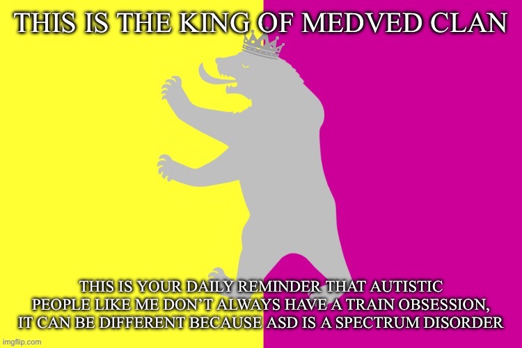 Outdated | THIS IS YOUR DAILY REMINDER THAT AUTISTIC PEOPLE LIKE ME DON’T ALWAYS HAVE A TRAIN OBSESSION, IT CAN BE DIFFERENT BECAUSE ASD IS A SPECTRUM DISORDER | image tagged in the king white bear | made w/ Imgflip meme maker
