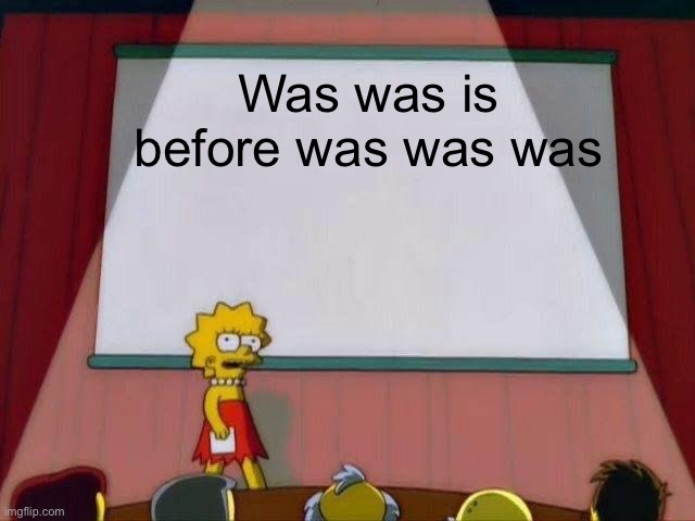 Lisa Simpson's Presentation | Was was is before was was was | image tagged in lisa simpson's presentation | made w/ Imgflip meme maker