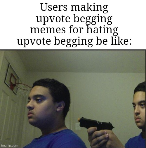 Pretty accurate tho | Users making upvote begging memes for hating upvote begging be like: | image tagged in trust nobody not even yourself,memes,funny,stop upvote begging | made w/ Imgflip meme maker