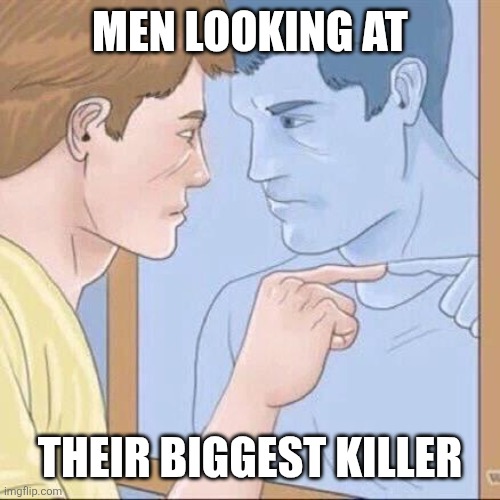Pointing mirror guy | MEN LOOKING AT; THEIR BIGGEST KILLER | image tagged in pointing mirror guy | made w/ Imgflip meme maker