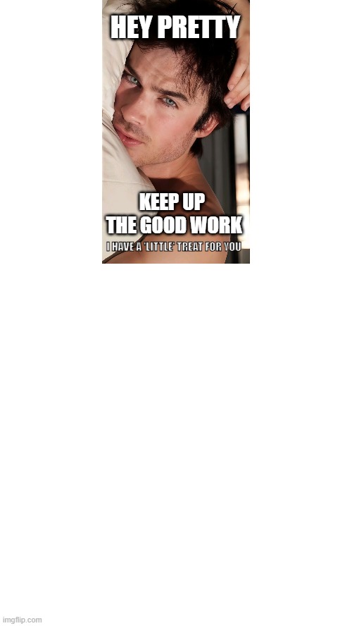 Damon Salvatore meme | HEY PRETTY; KEEP UP 
THE GOOD WORK; I HAVE A 'LITTLE' TREAT FOR YOU | image tagged in damon salvatore,hey pretty | made w/ Imgflip meme maker