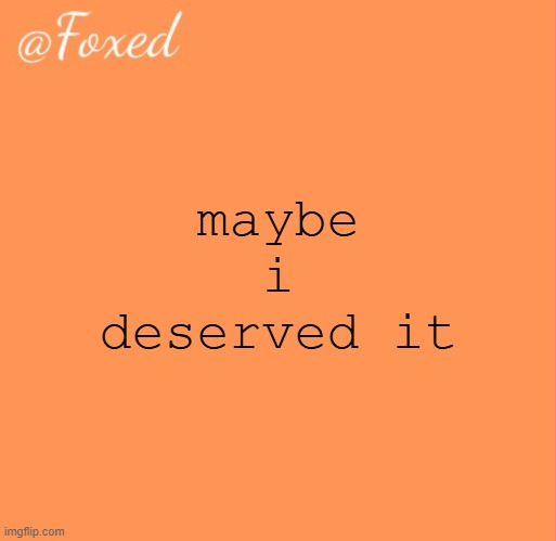 foxed orange temp | maybe i deserved it | image tagged in foxed orange temp | made w/ Imgflip meme maker