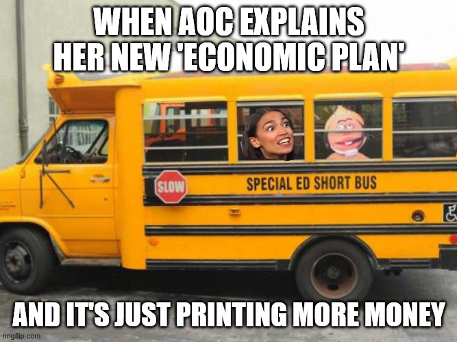AOC BUS | WHEN AOC EXPLAINS HER NEW 'ECONOMIC PLAN'; AND IT'S JUST PRINTING MORE MONEY | image tagged in short bus cortez,aoc,short bus,funny memes,democrat,economy | made w/ Imgflip meme maker
